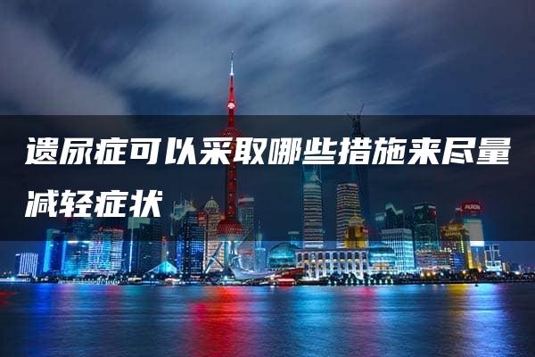 遗尿症可以采取哪些措施来尽量减轻症状