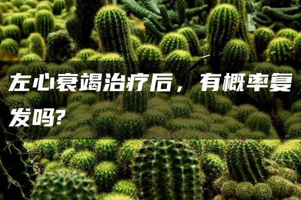 左心衰竭治疗后，有概率复发吗?