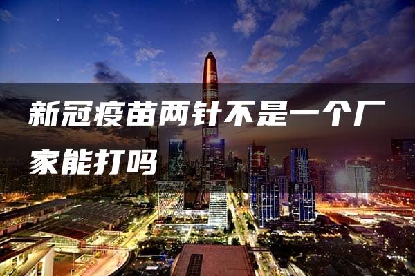 新冠疫苗两针不是一个厂家能打吗