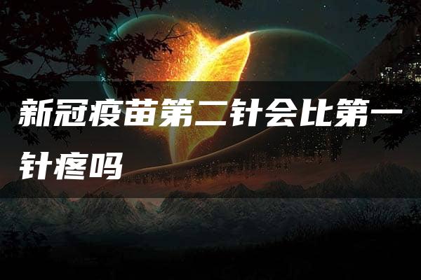 新冠疫苗第二针会比第一针疼吗