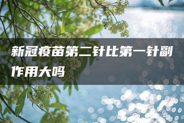 新冠疫苗第二针比第一针副作用大吗