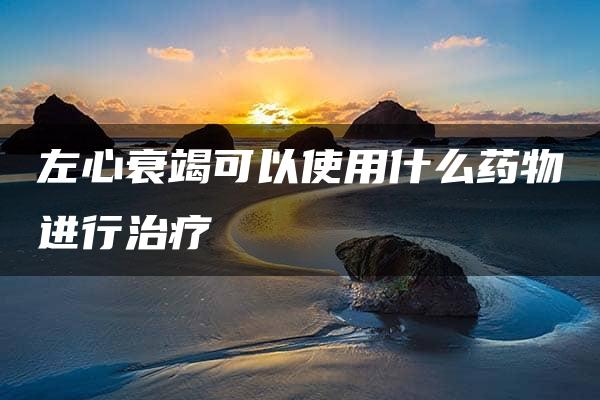 左心衰竭可以使用什么药物进行治疗