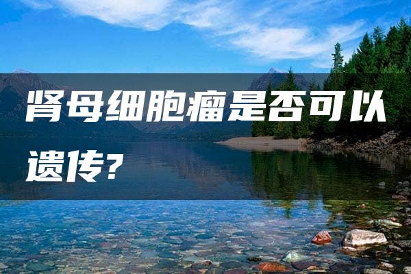 肾母细胞瘤是否可以遗传?