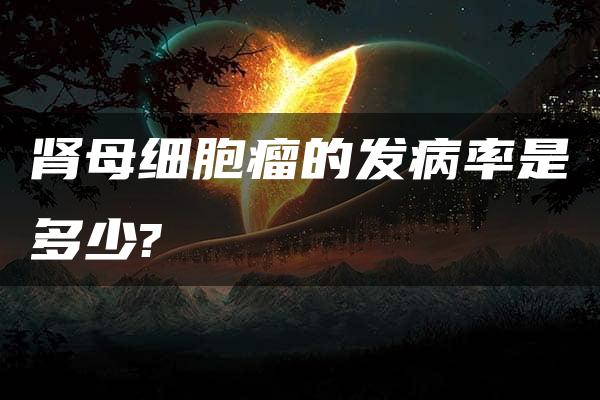 肾母细胞瘤的发病率是多少?