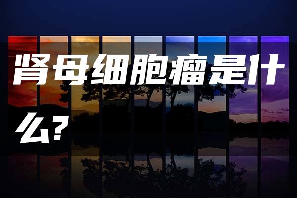 肾母细胞瘤是什么?