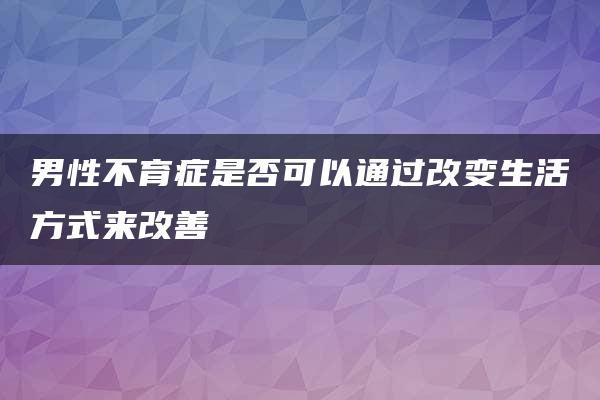 男性不育症是否可以通过改变生活方式来改善