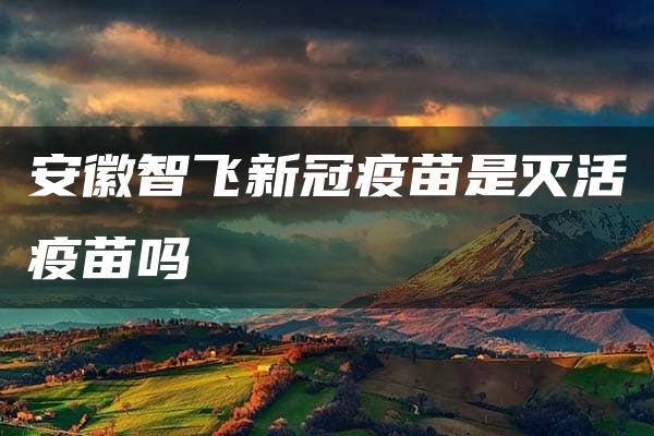 安徽智飞新冠疫苗是灭活疫苗吗