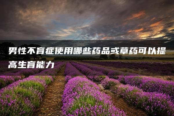 男性不育症使用哪些药品或草药可以提高生育能力