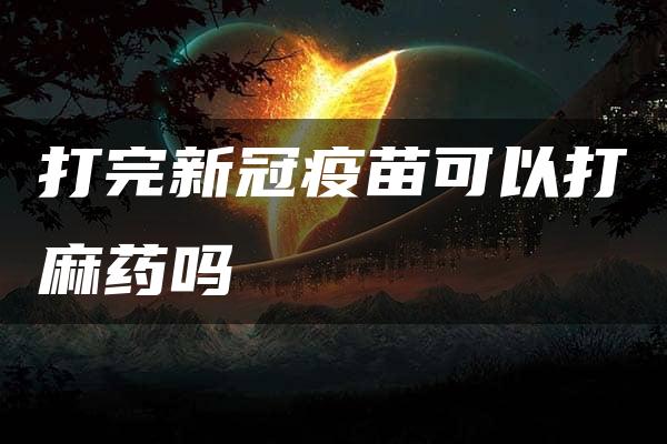 打完新冠疫苗可以打麻药吗