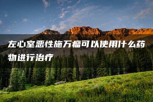 左心室恶性施万瘤可以使用什么药物进行治疗