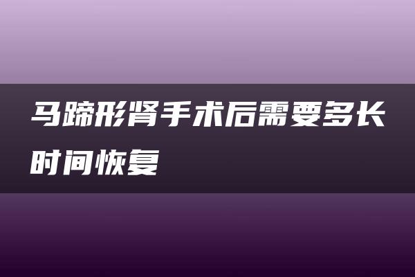 马蹄形肾手术后需要多长时间恢复