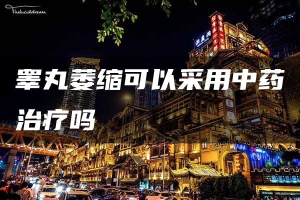 睾丸萎缩可以采用中药治疗吗