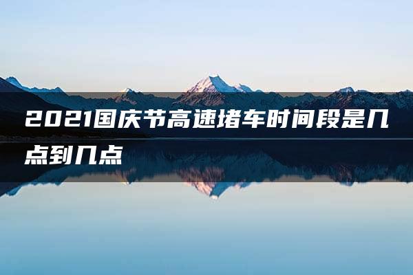 2021国庆节高速堵车时间段是几点到几点