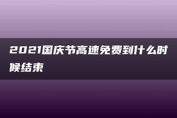 2021国庆节高速免费到什么时候结束