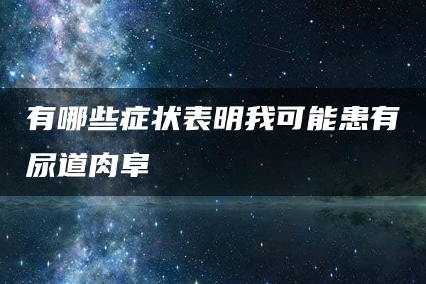 有哪些症状表明我可能患有尿道肉阜