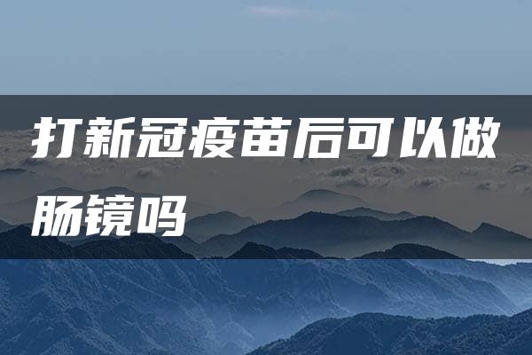 打新冠疫苗后可以做肠镜吗