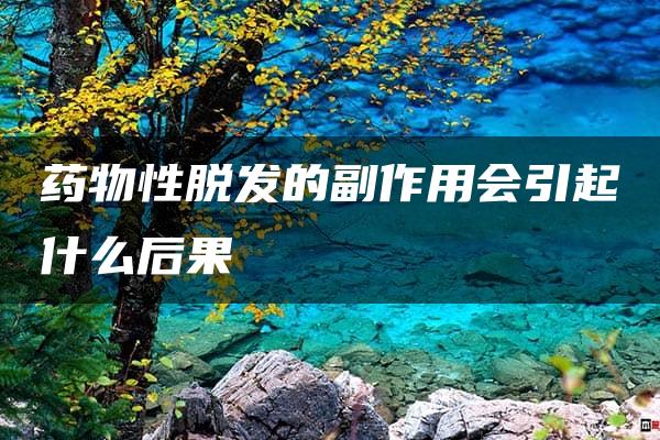 药物性脱发的副作用会引起什么后果