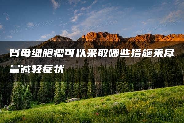 肾母细胞瘤可以采取哪些措施来尽量减轻症状