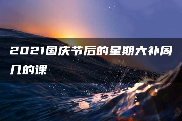 2021国庆节后的星期六补周几的课