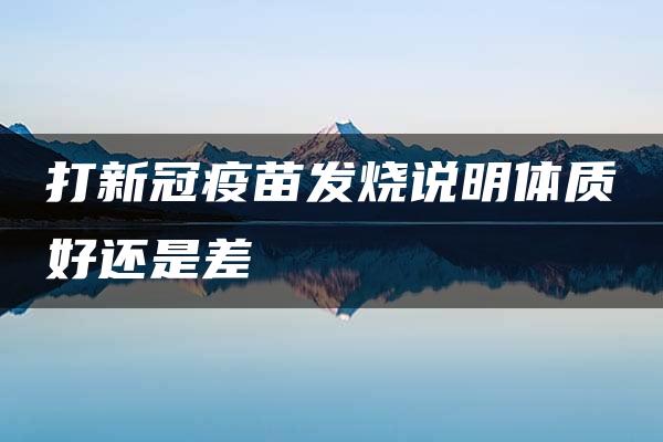 打新冠疫苗发烧说明体质好还是差