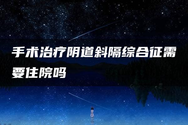 手术治疗阴道斜隔综合征需要住院吗