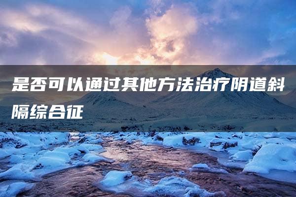 是否可以通过其他方法治疗阴道斜隔综合征