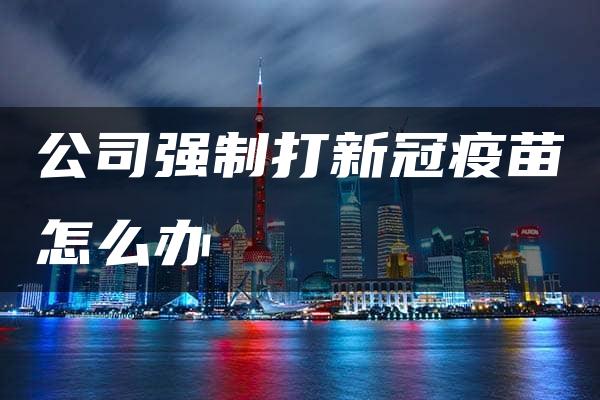 公司强制打新冠疫苗怎么办