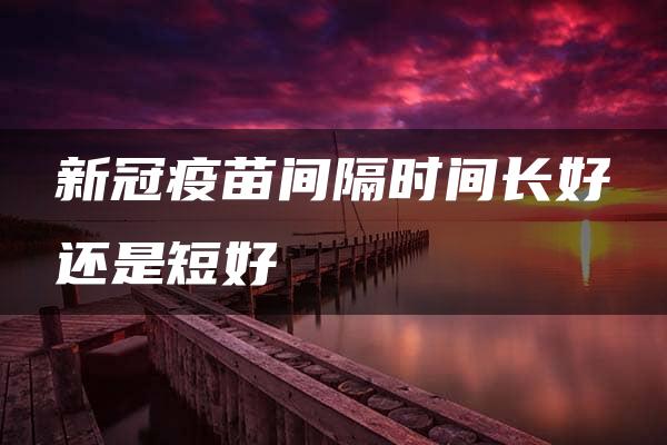 新冠疫苗间隔时间长好还是短好