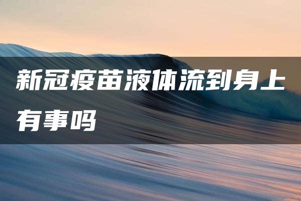 新冠疫苗液体流到身上有事吗