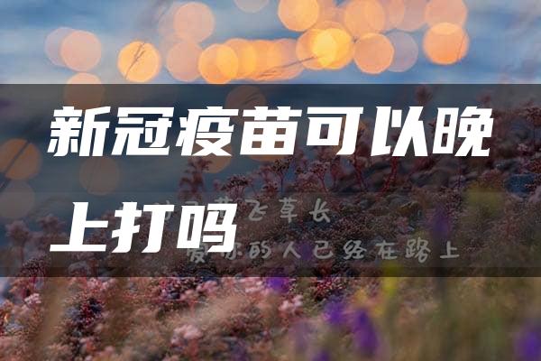 新冠疫苗可以晚上打吗