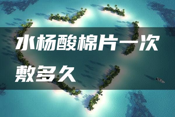 水杨酸棉片一次敷多久