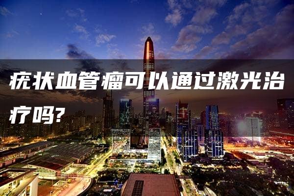 疣状血管瘤可以通过激光治疗吗?