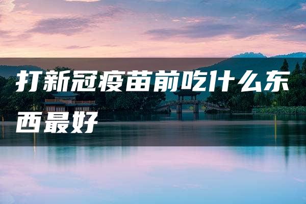 打新冠疫苗前吃什么东西最好