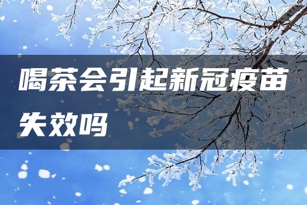 喝茶会引起新冠疫苗失效吗