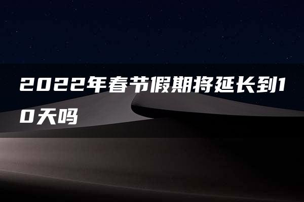 2022年春节假期将延长到10天吗