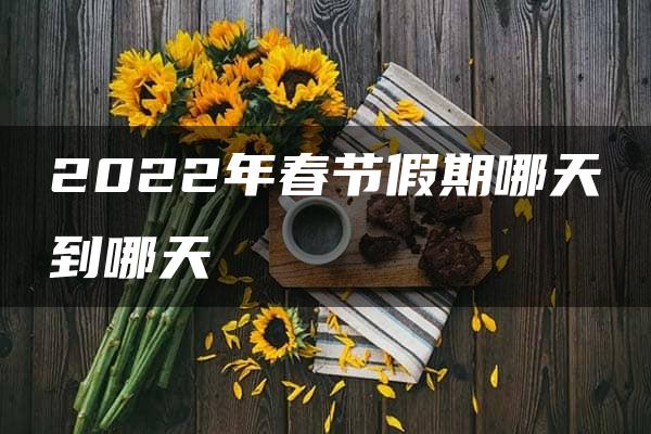 2022年春节假期哪天到哪天