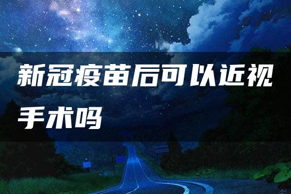 新冠疫苗后可以近视手术吗