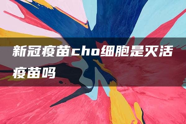 新冠疫苗cho细胞是灭活疫苗吗