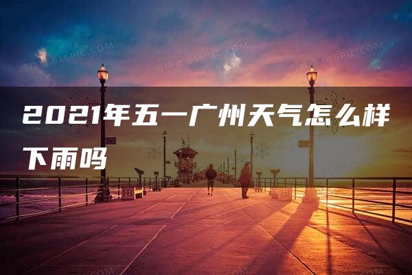 2021年五一广州天气怎么样下雨吗