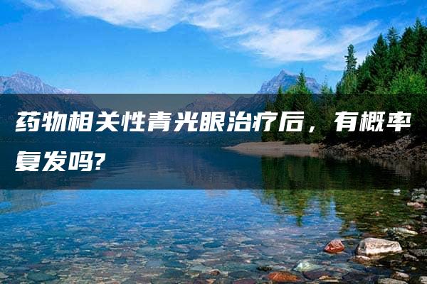 药物相关性青光眼治疗后，有概率复发吗?