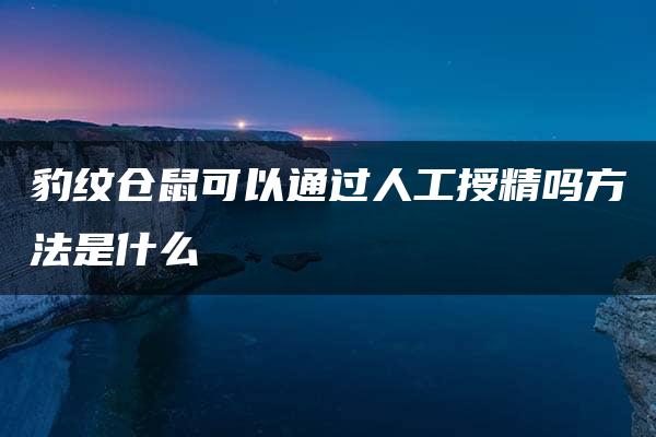 豹纹仓鼠可以通过人工授精吗方法是什么