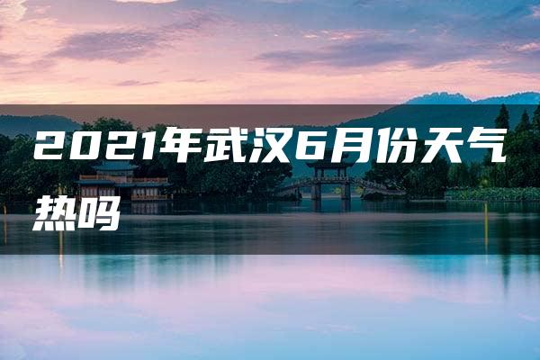 2021年武汉6月份天气热吗