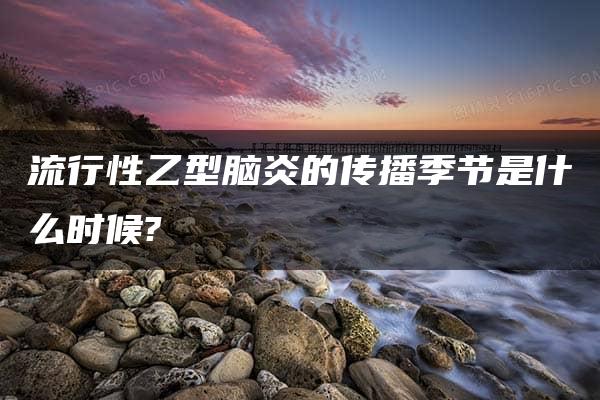 流行性乙型脑炎的传播季节是什么时候?