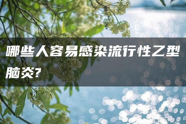 哪些人容易感染流行性乙型脑炎?