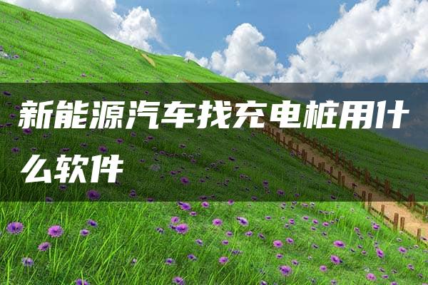 新能源汽车找充电桩用什么软件