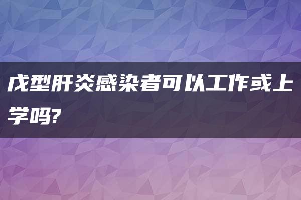 戊型肝炎感染者可以工作或上学吗?