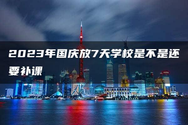 2023年国庆放7天学校是不是还要补课