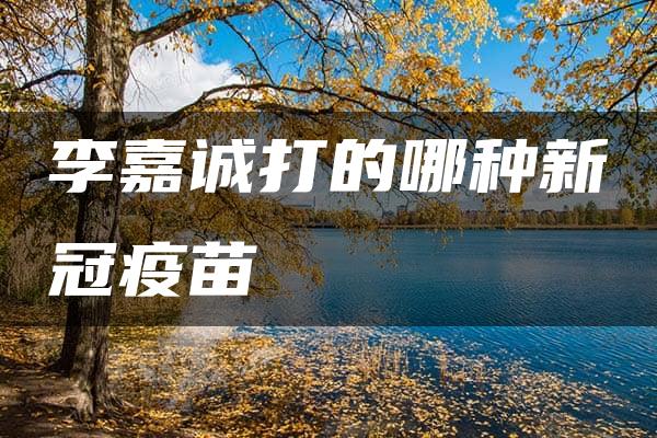 李嘉诚打的哪种新冠疫苗