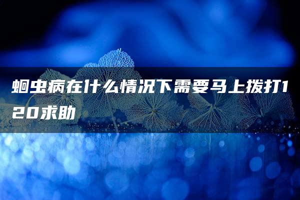 蛔虫病在什么情况下需要马上拨打120求助