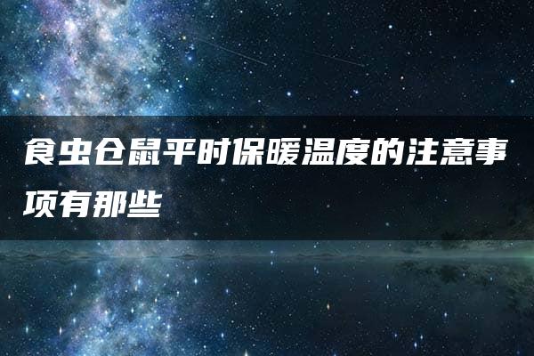 食虫仓鼠平时保暖温度的注意事项有那些